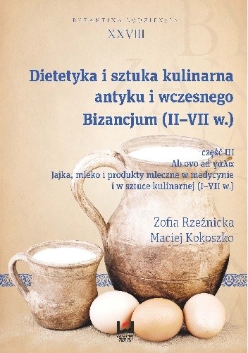 Dietetyka i sztuka kulinarna antyku i wczesnego Bizancjum (II-VII w.), cz. III. Ab ovo ad γάλα. Jajka, mleko i produkty mleczne w medycynie i w sztuce kulinarnej (I-VII w.) - Maciej Kokoszko