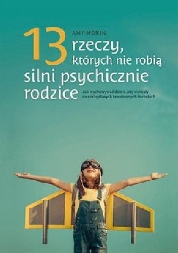 13 rzeczy, których nie robią silni psychicznie rodzice. Jak wychować dzieci, aby wyrosły na spełnionych i szczęśliwych dorosłych - Amy Morin