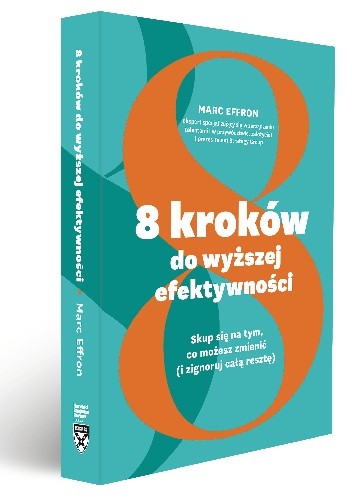 8 kroków do wyższej efektywności. Skup się na tym, co możesz zmienić (i zignoruj całą resztę) - Marc Effron