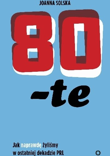 80-te. Jak naprawdę żyliśmy w ostatniej dekadzie PRL - Joanna Solska