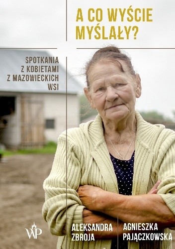 A co wyście myślały? Spotkania z kobietami z mazowieckich wsi - Agnieszka Pajączkowska