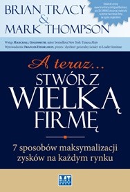 A teraz... stwórz wielką firmę! 7 sposobów maksymalizacji zysków na każdym rynku - Brian Tracy