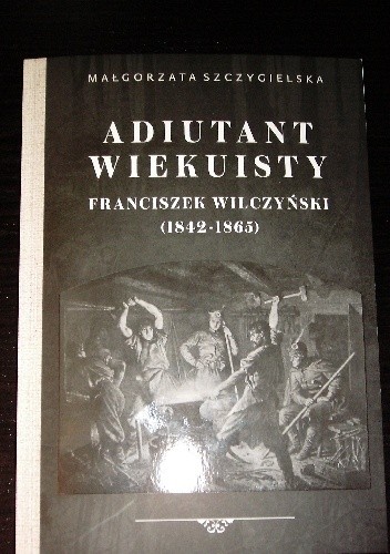 Adiutant wiekuisty. Franciszek Wilczyński (1842-1865) - Małgorzata Szczygielska