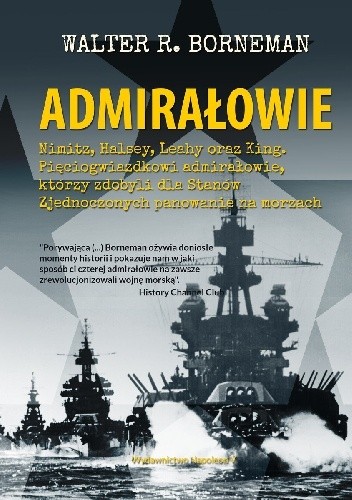 Admirałowie. Nimitz, Halsey, Leahy oraz King. Pięciogwiazdkowi admirałowie, którzy zdobyli dla Stanów Zjednoczonych panowanie na morzach - Walter R. Borneman