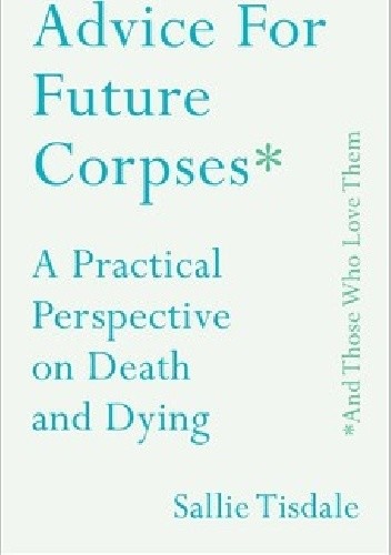 Advice for Future Corpses (and Those Who Love Them) - Sallie Tisdale