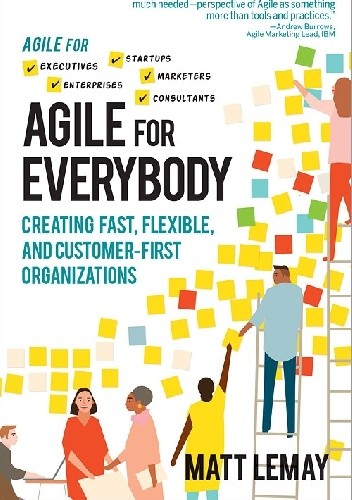 Agile for Everybody. Creating Fast, Flexible, and Customer-First Organizations - Matt LeMay