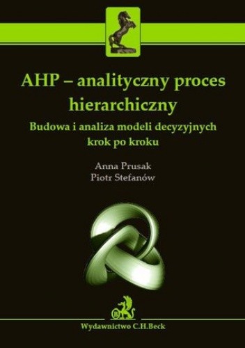AHP - analityczny proces hierarchiczny. Budowa i analiza modeli decyzyjnych krok po kroku - Prusak Anna
