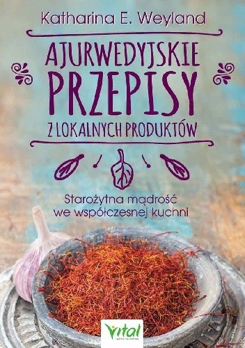 Ajurwedyjskie przepisy z lokalnych produktów. Starożytna mądrość we współczesnej kuchni - Katharina E. Weyland