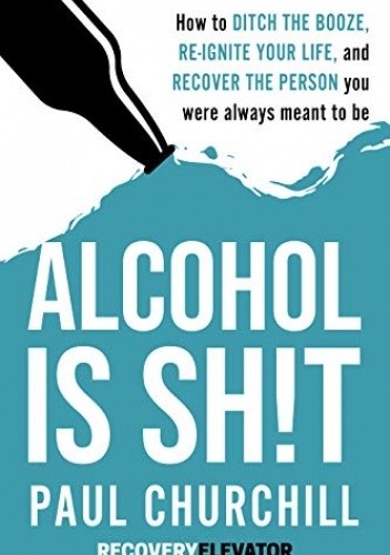 Alcohol is SH!T: How to Ditch the Booze, Re-ignite Your Life, and Recover the Person you Were Always Meant to be. - Paul Churchill