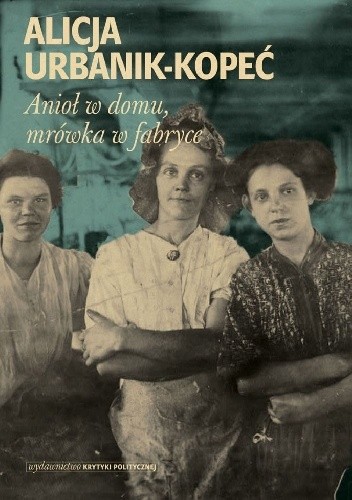 Anioł w domu, mrówka w fabryce - Alicja Urbanik-Kopeć