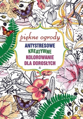 Antystresowe kreatywne kolorowanie dla dorosłych: Piękne ogrody - praca zbiorowa