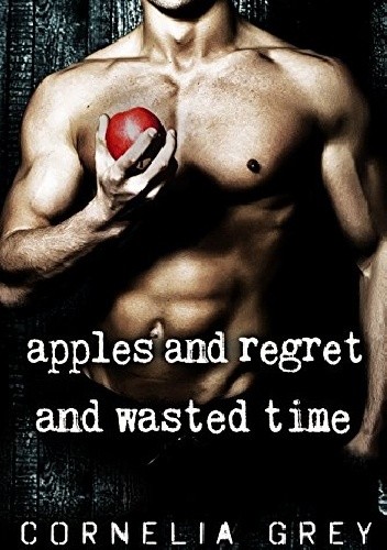Apples and Regret and Wasted Time - Cornelia Grey