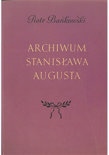 Archiwum Stanisława Augusta. Monografia archiwoznawcza - Piotr Bańkowski