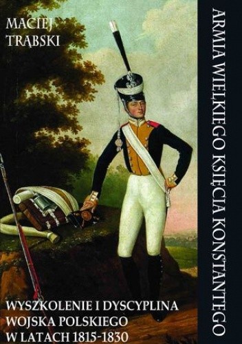 Armia Wielkiego Księcia Konstantego. Wyszkolenie i dyscyplina Wojska Polskiego w latach 1815-1830 - Maciej Trąbski