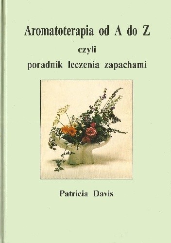 Aromatoterapia od A do Z, czyli poradnik leczenia zapachami - Patricia Davis