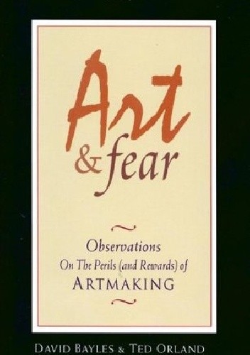 Art and Fear: Observations on the Perils (and Rewards) of Artmaking - David Bayles