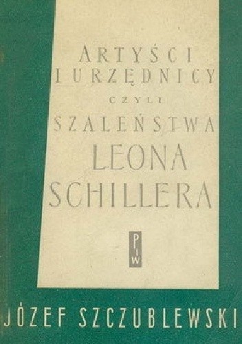 Artyści i urzędnicy czyli szaleństwa Leona Schillera - Józef Szczublewski
