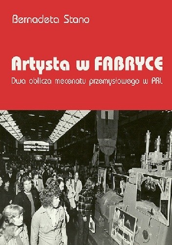 Artysta w fabryce. Dwa oblicza mecenatu przemysłowego w PRL - Bernadeta Stano