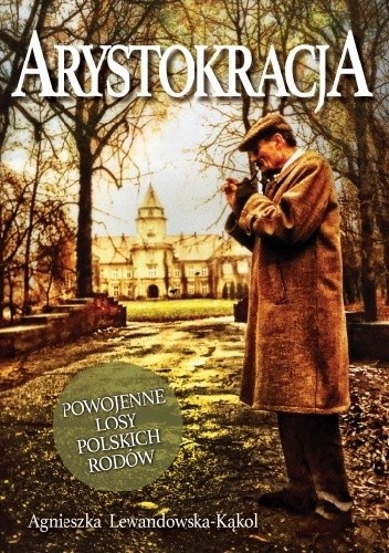 Arystokracja. Powojenne losy polskich rodów - Agnieszka Lewandowska-Kąkol