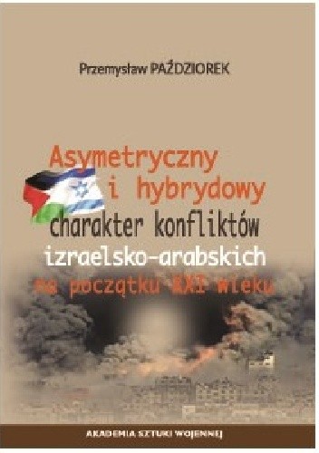 ASYMETRYCZNY I HYBRYDOWY CHARAKTER KONFLIKTÓW IZRAELSKO-ARABSKICH NA POCZĄTKU XXI W. - Przemysław Paździorek