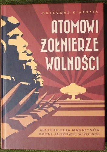 Atomowi żołnierze wolności. Archeologia magazynów broni jądrowej w Polsce - Grzegorz Kiarszys