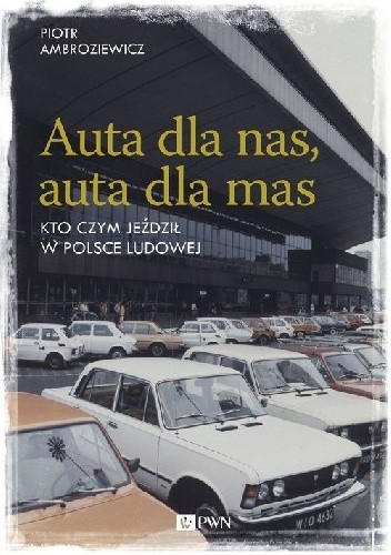 Auta dla nas, auta dla mas. Kto czym jeździł w Polsce Ludowej - Piotr Ambroziewicz