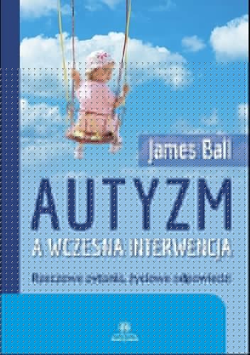 Autyzm a wczesna interwencja : rzeczowe pytania, życiowe odpowiedzi - James Ball