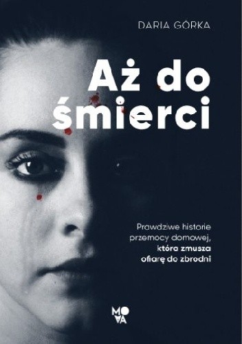 Aż do śmierci. Prawdziwe historie przemocy domowej, która zmusza ofiarę do zbrodni - Daria Górka
