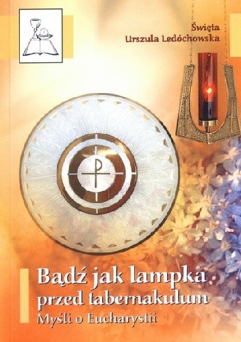 Bądź jak lampka przed tabernakulum. Myśli o Eucharystii - Św. Urszula Ledóchowska