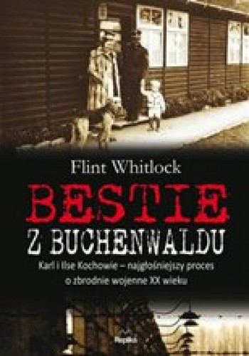 Bestie z Buchenwaldu. Karl i Ilse Kochowie - najgłośniejszy proces o zbrodnie wojenne XX wieku - Flint Whitlock