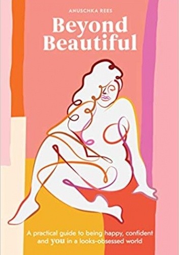 Beyond Beautiful: A Practical Guide to Being Happy, Confident, and You in a Looks-Obsessed World - Anuschka Rees