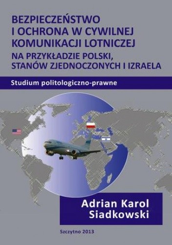 Bezpieczeństwo i ochrona w cywilnej komunikacji lotniczej na przykładzie Polski, Stanów Zjednoczonych i Izraela. Studium politologiczno-prawne - Karol Siadkowski Adrian