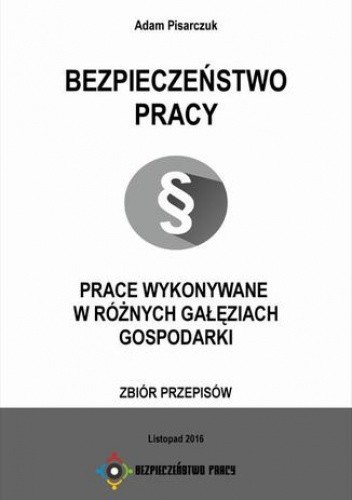 Bezpieczeństwo Pracy. Prace wykonywane w różnych gałęziach gospodarki. Zbiór przepisów - Pisarczuk Adam