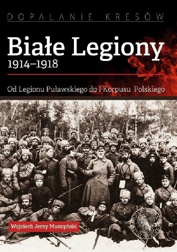 Białe Legiony 1914-1918. Od Legionu Puławskiego do I Korpusu Polskiego - Wojciech Muszyński