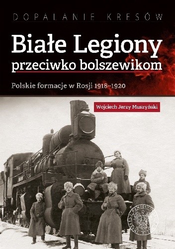 Białe Legiony przeciwko bolszewikom. Polskie formacje w Rosji 1918–1920 - Wojciech Jerzy Muszyński