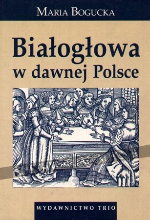 Białogłowa w dawnej Polsce. Kobieta w społeczeństwie polskim XVI-XVIII wieku na tle porównawczym - Maria Bogucka