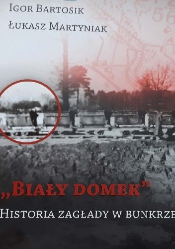 ,,Biały domek''. Historia zagłady w Bunkrze II - Igor Bartosik