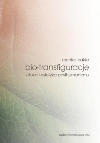 Bio-transfiguracje. Sztuka i estetyka posthumanizmu - Monika Bakke