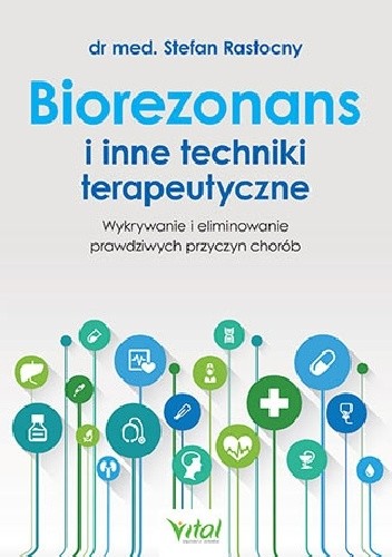 Biorezonans i inne techniki terapeutyczne. Wykorzystanie i eliminowanie prawdziwych przyczyn chorób - Stefan Rastocny