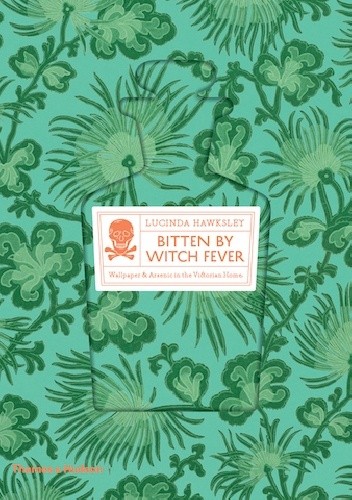 Bitten by Witch Fever: Wallpaper & Arsenic in the Nineteenth-Century Home - Lucinda Hawksley