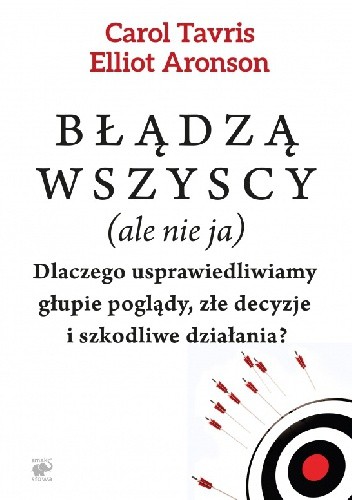 Błądzą wszyscy (ale nie ja). Dlaczego usprawiedliwiamy głupie poglądy, złe decyzje i szkodliwe działania? - Elliot Aronson