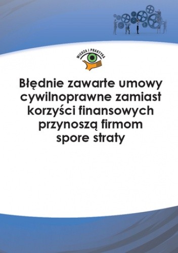 Błędnie zawarte umowy cywilnoprawne zamiast korzyści finansowych przynoszą firmom spore straty - praca zbiorowa