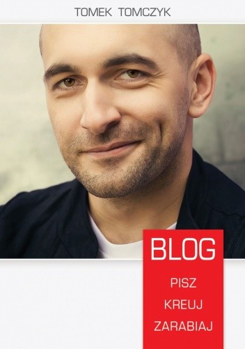 Blog. Pisz, kreuj, zarabiaj - Tomek Tomczyk