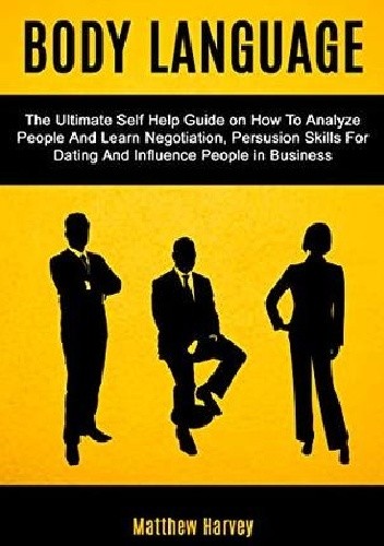 Body Language: The Ultimate Self Help Guide on How To Analyze People And Learn Negotiation, Persuasion Skills For Dating And Influence People In Business - Matthew Harvey