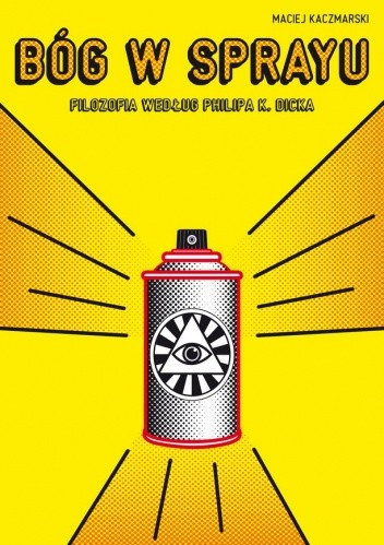 Bóg w sprayu. Filozofia według Philipa K. Dicka - Maciej Kaczmarski