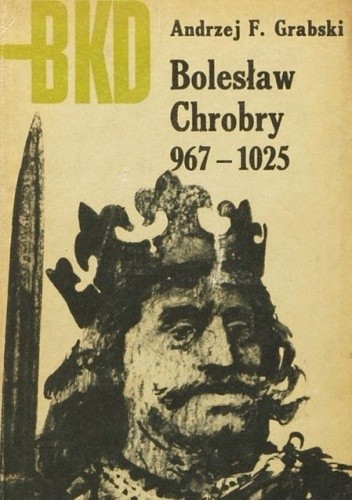 Bolesław Chrobry 967 - 1025 - Andrzej Feliks Grabski