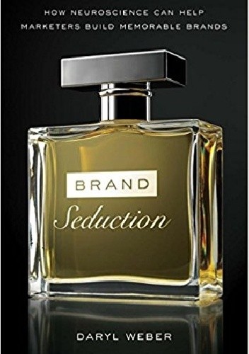 Brand Seduction: How Neuroscience Can Help Marketers Build Memorable Brands - Daryl Weber