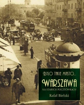 Było takie miasto... Warszawa na starych pocztówkach - Rafał Bielski