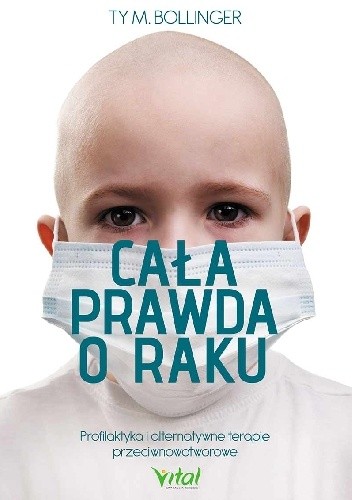 Cala prawda o raku. Profilaktyka i alternatywne terapie przeciwnowotworowe - Ty M. Bollinger