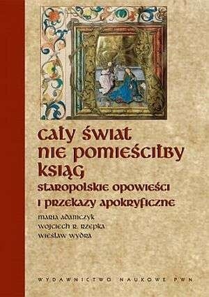 Cały świat nie pomieściłby ksiąg... Staropolskie opowieści i przekazy apokryficzne - Wiesław Wydra